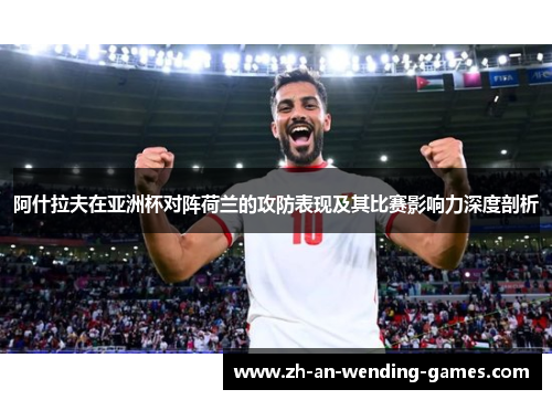阿什拉夫在亚洲杯对阵荷兰的攻防表现及其比赛影响力深度剖析