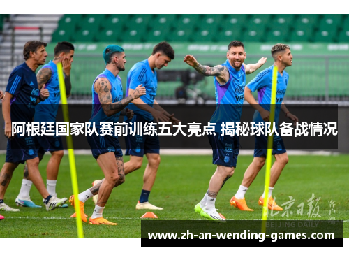 阿根廷国家队赛前训练五大亮点 揭秘球队备战情况