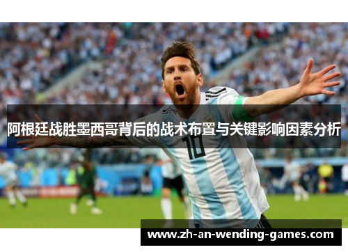 阿根廷战胜墨西哥背后的战术布置与关键影响因素分析