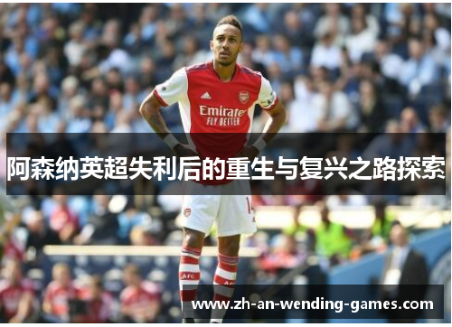 阿森纳英超失利后的重生与复兴之路探索 阿森纳英超失利后的重生与复兴之路探索
