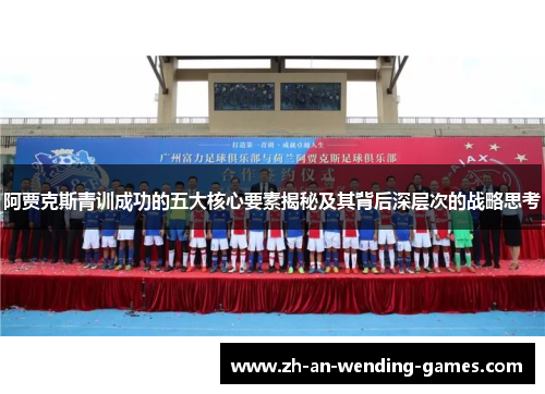 阿贾克斯青训成功的五大核心要素揭秘及其背后深层次的战略思考 阿贾克斯青训成功的五大核心要素揭秘及其背后深层次的战略思考