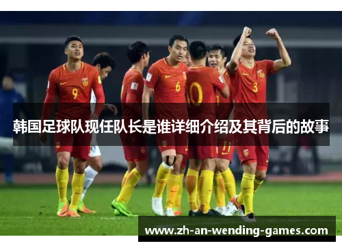 韩国足球队现任队长是谁详细介绍及其背后的故事 韩国足球队现任队长是谁详细介绍及其背后的故事
