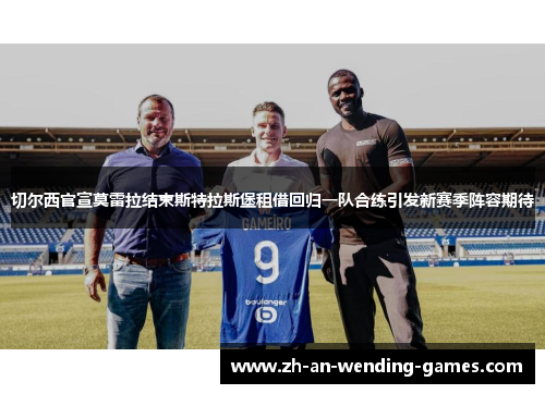 切尔西官宣莫雷拉结束斯特拉斯堡租借回归一队合练引发新赛季阵容期待
