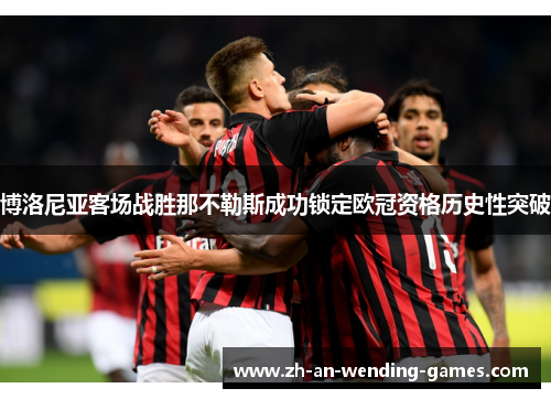博洛尼亚客场战胜那不勒斯成功锁定欧冠资格历史性突破