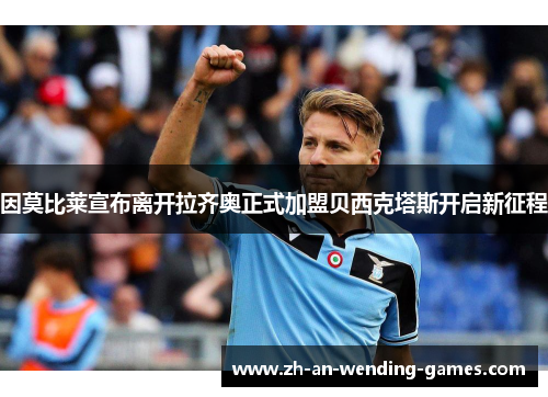 因莫比莱宣布离开拉齐奥正式加盟贝西克塔斯开启新征程 因莫比莱宣布离开拉齐奥正式加盟贝西克塔斯开启新征程